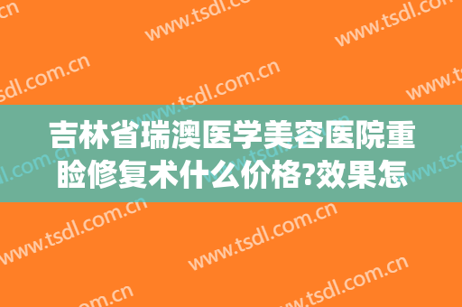 吉林省瑞澳医学美容医院重睑修复术什么价格?效果怎么样?(瑞澳医疗美容医院)