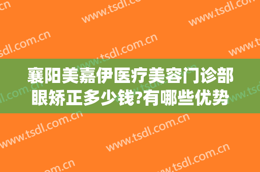 襄阳美嘉伊医疗美容门诊部眼矫正多少钱?有哪些优势?(襄阳正规的医美机构有哪些)