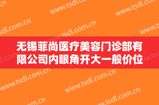 无锡菲尚医疗美容门诊部有限公司内眼角开大一般价位是多少钱?效果怎么样?