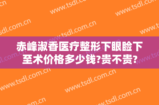 赤峰淑香医疗整形下眼睑下至术价格多少钱?贵不贵?