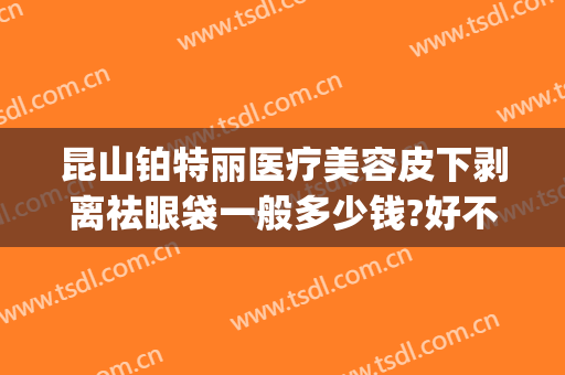 昆山铂特丽医疗美容皮下剥离祛眼袋一般多少钱?好不好?(昆山祛眼袋医院)