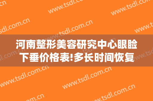 河南整形美容研究中心眼睑下垂价格表!多长时间恢复?(上睑下垂矫正美容手术)