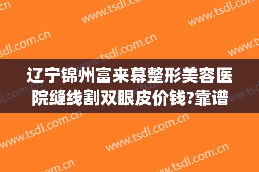 辽宁锦州富来幕整形美容医院缝线割双眼皮价钱?靠谱吗?(锦州锦美整形医院是正规的吗)