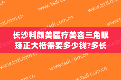 长沙科颜美医疗美容三角眼矫正大楷需要多少钱?多长时间恢复?(长沙科颜美整形医院)