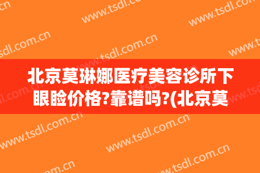 北京莫琳娜医疗美容诊所下眼睑价格?靠谱吗?(北京莫琳娜整形价格)