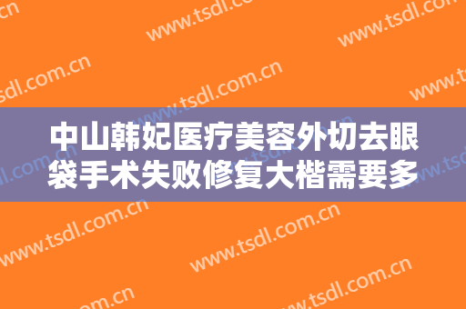 中山韩妃医疗美容外切去眼袋手术失败修复大楷需要多少费用?可靠吗?