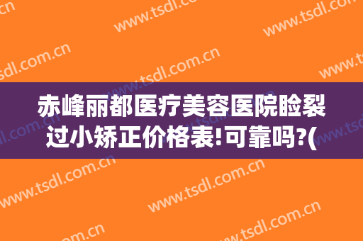 赤峰丽都医疗美容医院睑裂过小矫正价格表!可靠吗?(赤峰丽都美容医院价目)