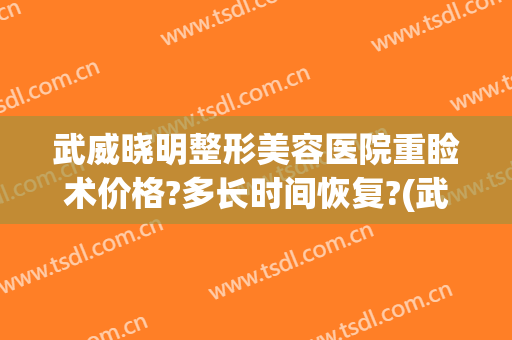 武威晓明整形美容医院重睑术价格?多长时间恢复?(武威整形费用)