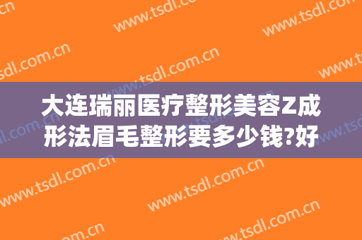 大连瑞丽医疗整形美容Z成形法眉毛整形要多少钱?好不好?(大连瑞丽医学美容整形)