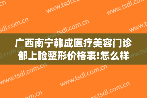 广西南宁韩成医疗美容门诊部上睑整形价格表!怎么样?(南宁韩美整形美容医院)