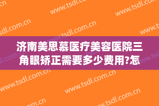 济南美思慕医疗美容医院三角眼矫正需要多少费用?怎么样?(美思慕整形医院)