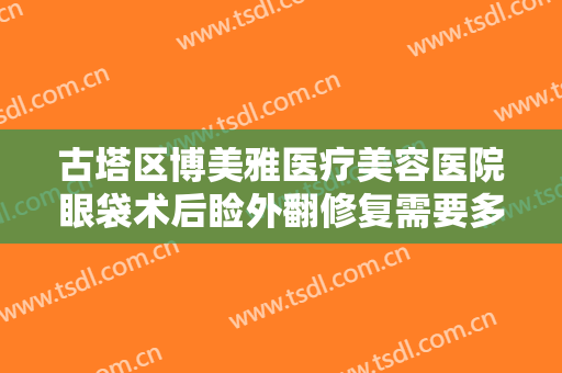 古塔区博美雅医疗美容医院眼袋术后睑外翻修复需要多少钱?贵不贵?