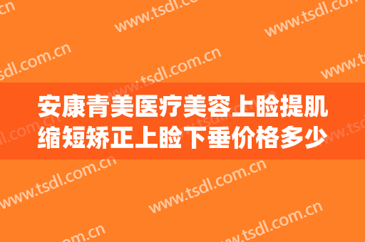 安康青美医疗美容上睑提肌缩短矫正上睑下垂价格多少钱?可靠吗?(眼睑下垂矫正价格)