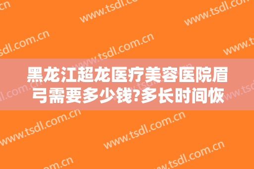 黑龙江超龙医疗美容医院眉弓需要多少钱?多长时间恢复?