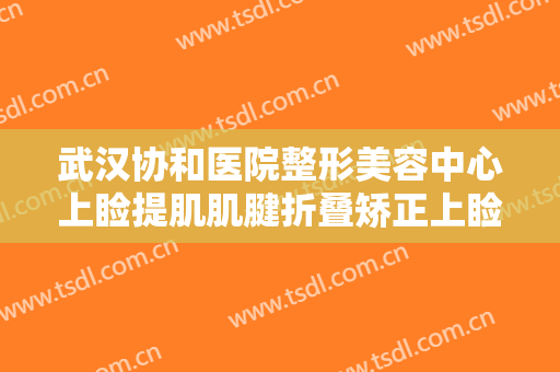 武汉协和医院整形美容中心上睑提肌肌腱折叠矫正上睑下垂一般价位是多少?需要多久恢复?