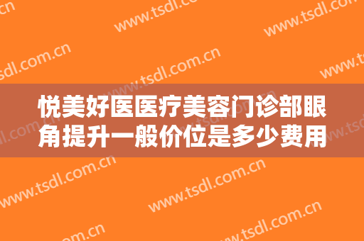 悦美好医医疗美容门诊部眼角提升一般价位是多少费用?多长时间恢复?