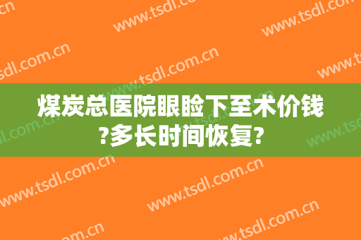 煤炭总医院眼睑下至术价钱?多长时间恢复?