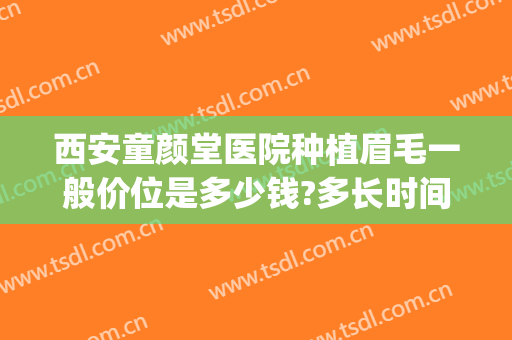 西安童颜堂医院种植眉毛一般价位是多少钱?多长时间恢复?(西安童颜堂医院怎么样)