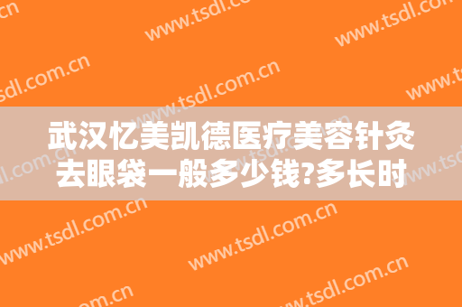 武汉忆美凯德医疗美容针灸去眼袋一般多少钱?多长时间恢复?