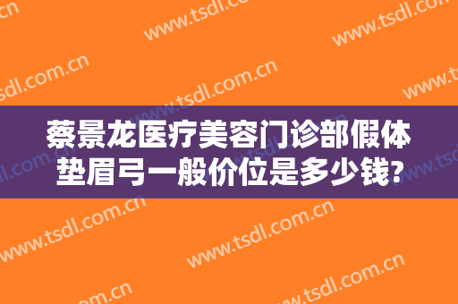 蔡景龙医疗美容门诊部假体垫眉弓一般价位是多少钱?靠谱吗?