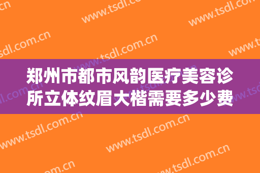 郑州市都市风韵医疗美容诊所立体纹眉大楷需要多少费用?靠谱吗?(郑州哪家医院纹眉技术好)