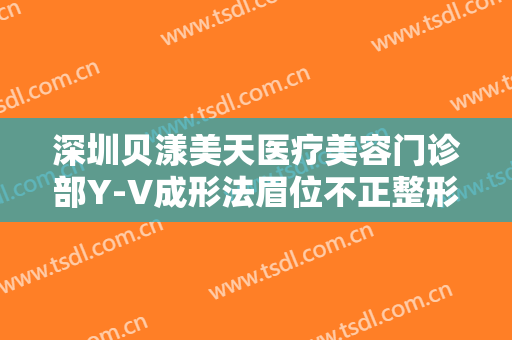 深圳贝漾美天医疗美容门诊部Y-V成形法眉位不正整形一般多少钱?靠谱吗?