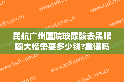 民航广州医院玻尿酸去黑眼圈大楷需要多少钱?靠谱吗?(打玻尿酸去黑眼圈多少钱)
