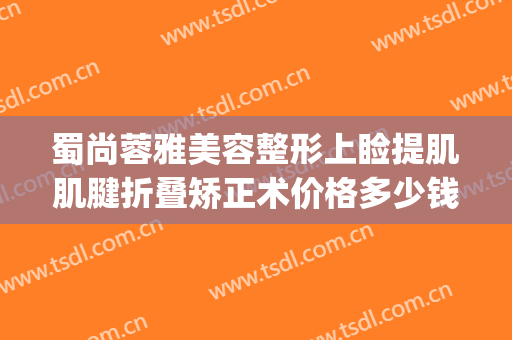 蜀尚蓉雅美容整形上睑提肌肌腱折叠矫正术价格多少钱?贵不贵?(蜀尚蓉雅整形美容医院)