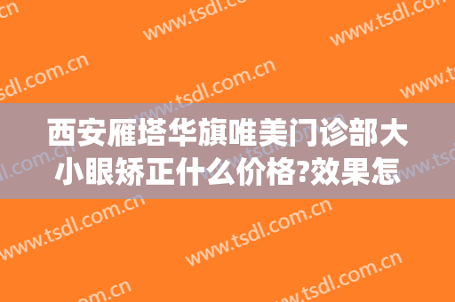 西安雁塔华旗唯美门诊部大小眼矫正什么价格?效果怎么样?(西安华旗唯美门诊部电话多少)