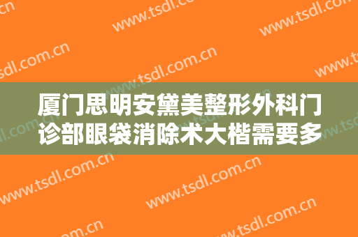 厦门思明安黛美整形外科门诊部眼袋消除术大楷需要多少费用?贵不贵?