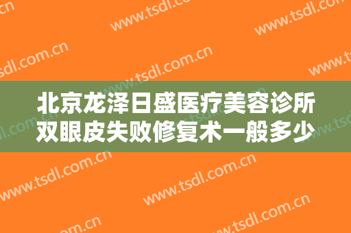 北京龙泽日盛医疗美容诊所双眼皮失败修复术一般多少钱?多长时间恢复?