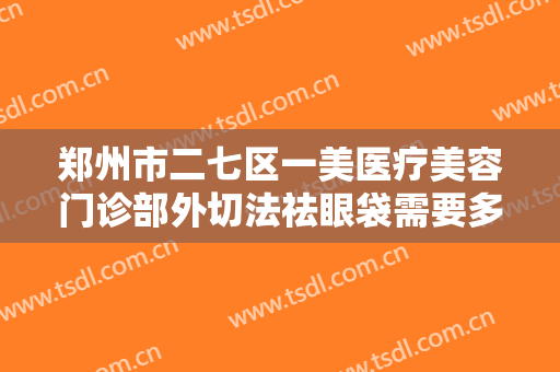 郑州市二七区一美医疗美容门诊部外切法祛眼袋需要多少费用?需要多久恢复?