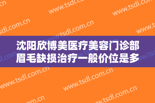 沈阳欣博美医疗美容门诊部眉毛缺损治疗一般价位是多少费用?多长时间恢复?