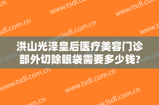 洪山光泽皇后医疗美容门诊部外切除眼袋需要多少钱?多长时间恢复?