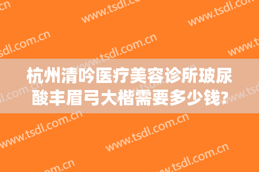 杭州清吟医疗美容诊所玻尿酸丰眉弓大楷需要多少钱?靠谱吗?(杭州新清吟美容整形)