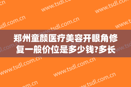 郑州童颜医疗美容开眼角修复一般价位是多少钱?多长时间恢复?(郑州亮眼整形眼修复多少钱)