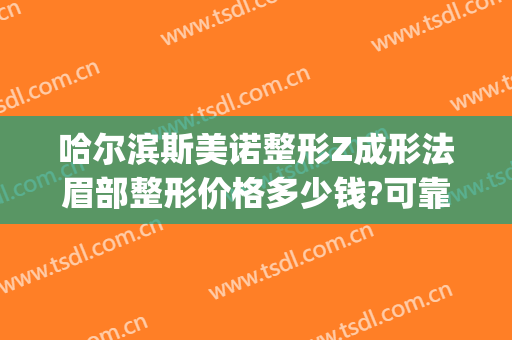 哈尔滨斯美诺整形Z成形法眉部整形价格多少钱?可靠吗?(哈尔滨斯美诺整形医院)