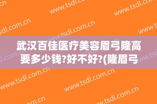 武汉百佳医疗美容眉弓隆高要多少钱?好不好?(隆眉弓一般要花多少钱)