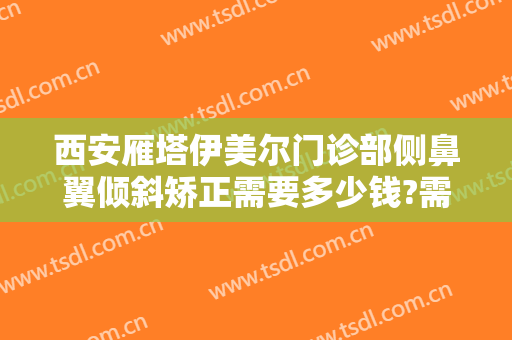 西安雁塔伊美尔门诊部侧鼻翼倾斜矫正需要多少钱?需要多久恢复?