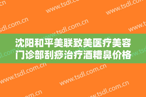 沈阳和平美联致美医疗美容门诊部刮痧治疗酒糟鼻价格多少钱?可靠吗?