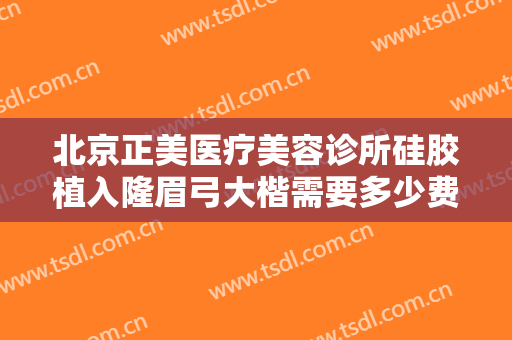 北京正美医疗美容诊所硅胶植入隆眉弓大楷需要多少费用?好不好?