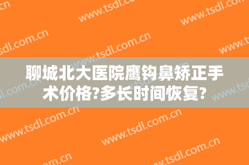 聊城北大医院鹰钩鼻矫正手术价格?多长时间恢复?