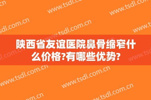 陕西省友谊医院鼻骨缩窄什么价格?有哪些优势?