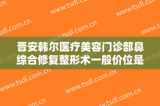 晋安韩尔医疗美容门诊部鼻综合修复整形术一般价位是多少费用?好不好?