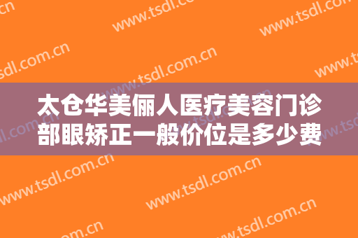 太仓华美俪人医疗美容门诊部眼矫正一般价位是多少费用?多长时间恢复?
