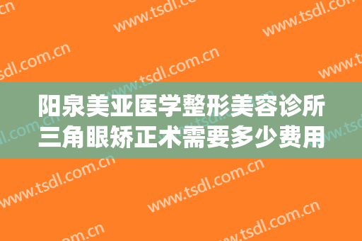 阳泉美亚医学整形美容诊所三角眼矫正术需要多少费用?怎么样?(阳泉美亚整形医院好吗)