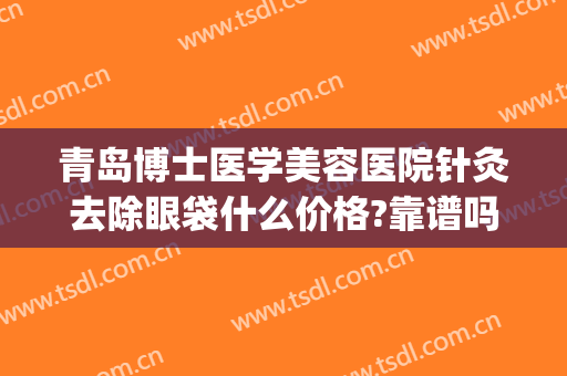 青岛博士医学美容医院针灸去除眼袋什么价格?靠谱吗?(去眼纹胶原蛋白打针多少钱)