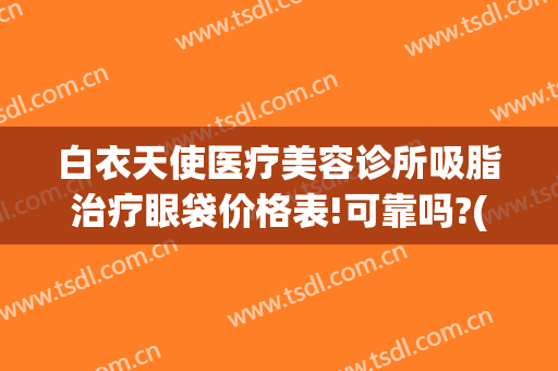 白衣天使医疗美容诊所吸脂治疗眼袋价格表!可靠吗?(白衣天使医疗美容诊所怎么样)