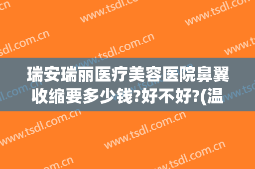瑞安瑞丽医疗美容医院鼻翼收缩要多少钱?好不好?(温州瑞安瑞丽医疗美容医院口碑好吗)