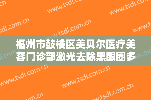 福州市鼓楼区美贝尔医疗美容门诊部激光去除黑眼圈多少钱?需要多久恢复?